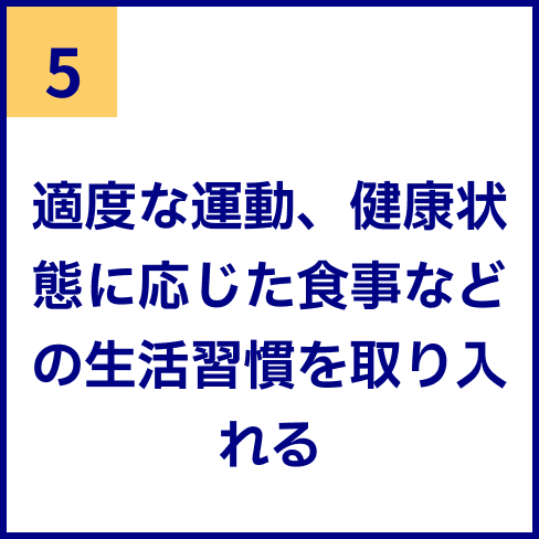 適度な運動、健康状態に応じた食事などの生活習慣を取り入れる