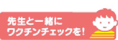 先生と一緒にワクチンチェックを！